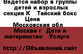 Ведется набор в группы: детей и взрослых секция К-1 Тайский бокс. › Цена ­ 4 500 - Московская обл., Москва г. Дети и материнство » Услуги   